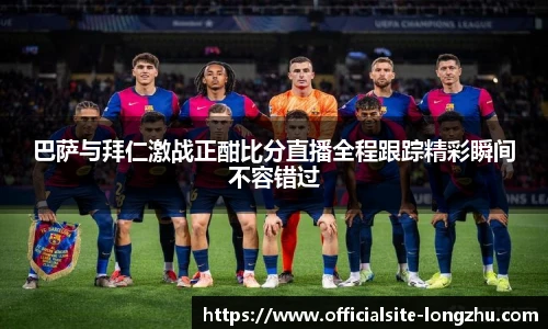巴萨与拜仁激战正酣比分直播全程跟踪精彩瞬间不容错过