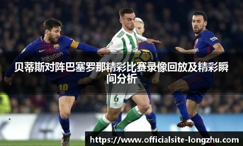 贝蒂斯对阵巴塞罗那精彩比赛录像回放及精彩瞬间分析