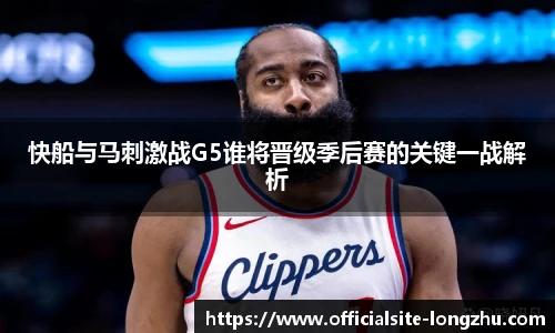快船与马刺激战G5谁将晋级季后赛的关键一战解析
