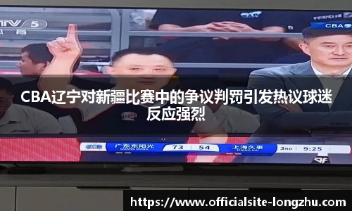 CBA辽宁对新疆比赛中的争议判罚引发热议球迷反应强烈