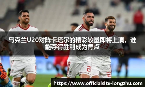 乌克兰U20对阵卡塔尔的精彩较量即将上演，谁能夺得胜利成为焦点