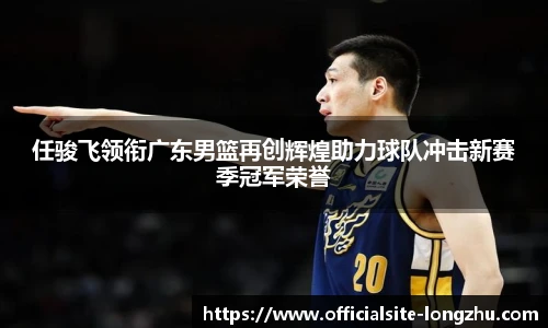 任骏飞领衔广东男篮再创辉煌助力球队冲击新赛季冠军荣誉