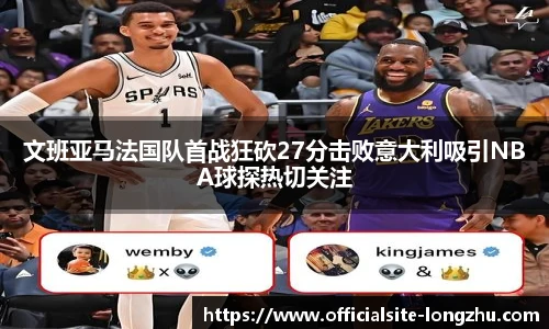 文班亚马法国队首战狂砍27分击败意大利吸引NBA球探热切关注