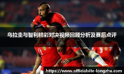 乌拉圭与智利精彩对决视频回顾分析及赛后点评