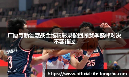 广厦与新疆激战全场精彩录像回顾赛季巅峰对决不容错过