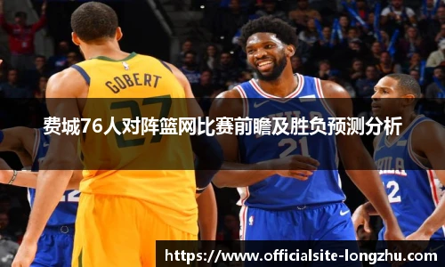 费城76人对阵篮网比赛前瞻及胜负预测分析