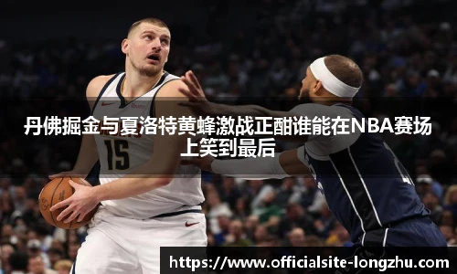 丹佛掘金与夏洛特黄蜂激战正酣谁能在NBA赛场上笑到最后