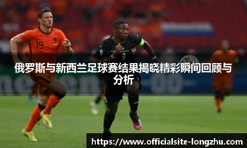 俄罗斯与新西兰足球赛结果揭晓精彩瞬间回顾与分析