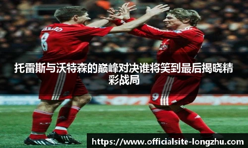 托雷斯与沃特森的巅峰对决谁将笑到最后揭晓精彩战局