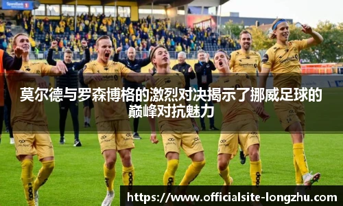莫尔德与罗森博格的激烈对决揭示了挪威足球的巅峰对抗魅力