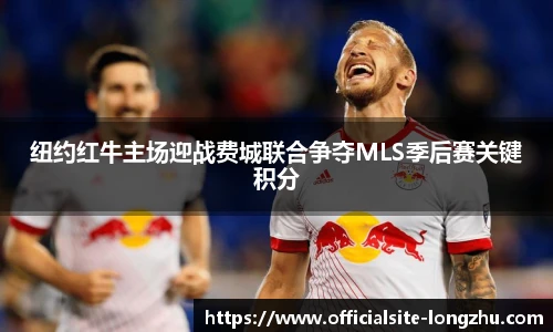 纽约红牛主场迎战费城联合争夺MLS季后赛关键积分