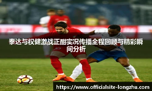 泰达与权健激战正酣实况传播全程回顾与精彩瞬间分析