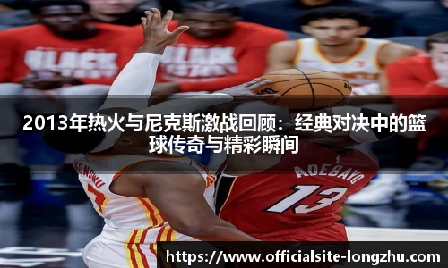 2013年热火与尼克斯激战回顾：经典对决中的篮球传奇与精彩瞬间