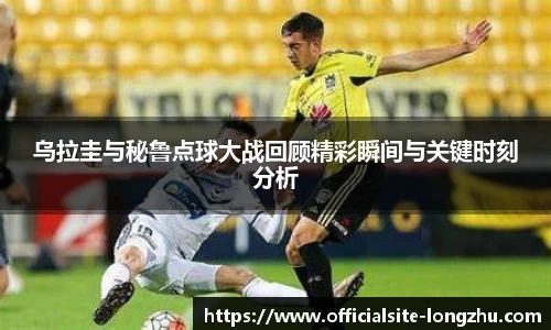 乌拉圭与秘鲁点球大战回顾精彩瞬间与关键时刻分析