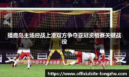 播鹿岛主场迎战上港双方争夺亚冠资格赛关键战役